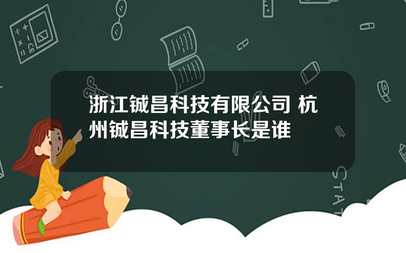 浙江铖昌科技有限公司 杭州铖昌科技董事长是谁